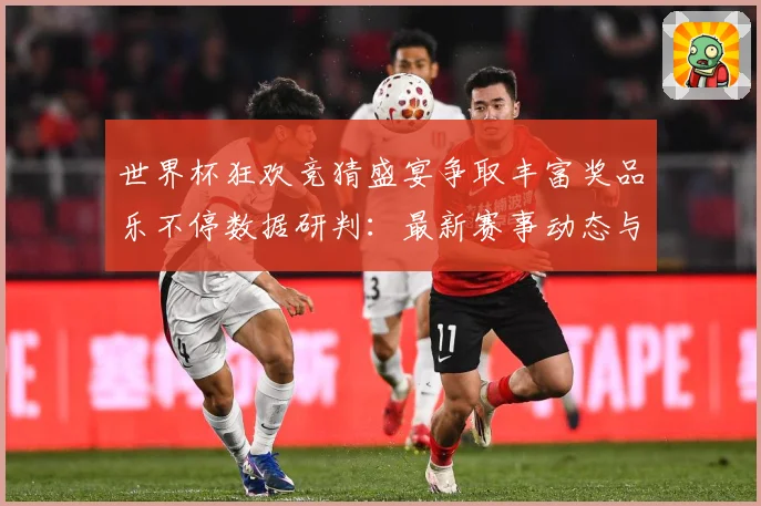 世界杯狂欢竞猜盛宴争取丰富奖品乐不停数据研判：最新赛事动态与深度分析