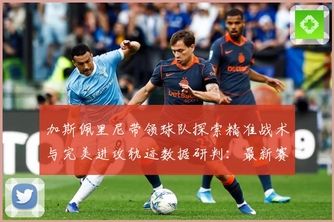 加斯佩里尼带领球队探索精准战术与完美进攻轨迹数据研判：最新赛事动态与深度分析