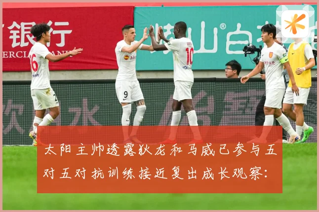 太阳主帅透露狄龙和马威已参与五对五对抗训练接近复出成长观察：最新赛事动态与深度分析