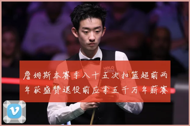 詹姆斯本赛季八十五次扣篮超前两年获盛赞退役前应拿五千万年薪赛场复盘：最新赛事动态与深度分析