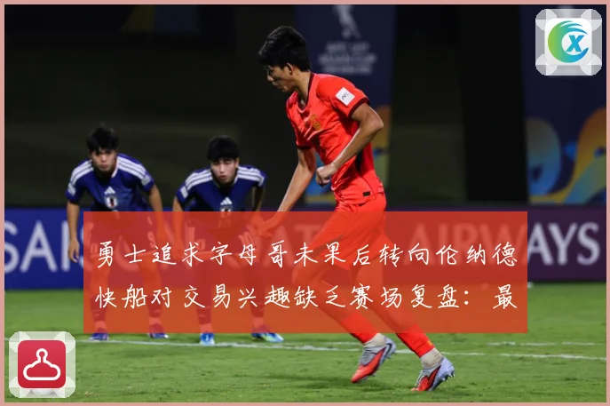 勇士追求字母哥未果后转向伦纳德快船对交易兴趣缺乏赛场复盘：最新赛事动态与深度分析