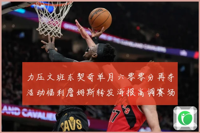 力压文班东契奇单月六零零分再夺活动福利詹姆斯转发海报高调赛场复盘：最新赛事动态与深度分析