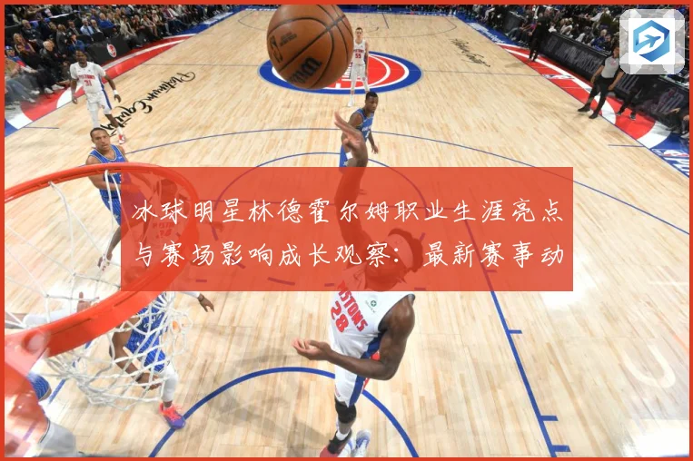冰球明星林德霍尔姆职业生涯亮点与赛场影响成长观察：最新赛事动态与深度分析