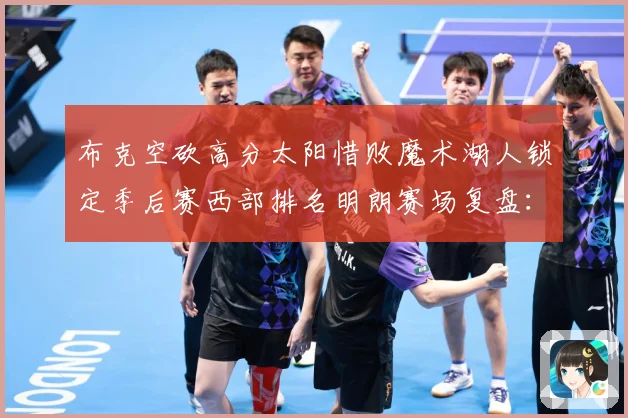 布克空砍高分太阳惜败魔术湖人锁定季后赛西部排名明朗赛场复盘：最新赛事动态与深度分析