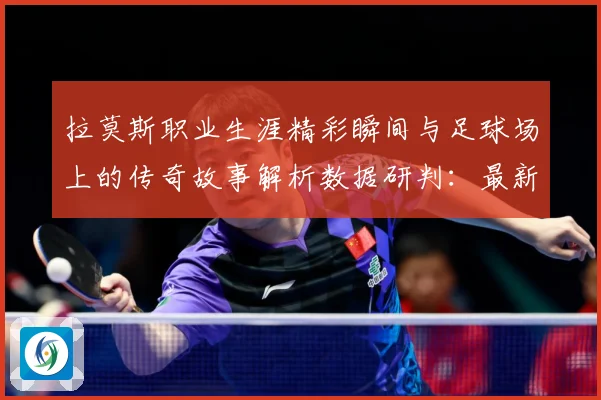 拉莫斯职业生涯精彩瞬间与足球场上的传奇故事解析数据研判：最新赛事动态与深度分析