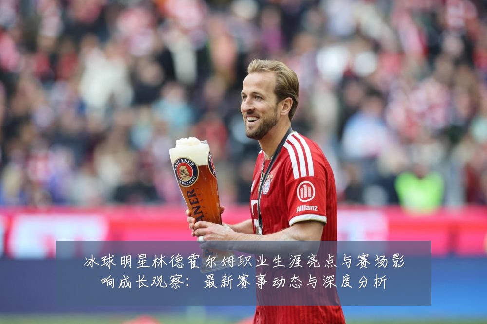 冰球明星林德霍尔姆职业生涯亮点与赛场影响成长观察:最新赛事动态与深度分析