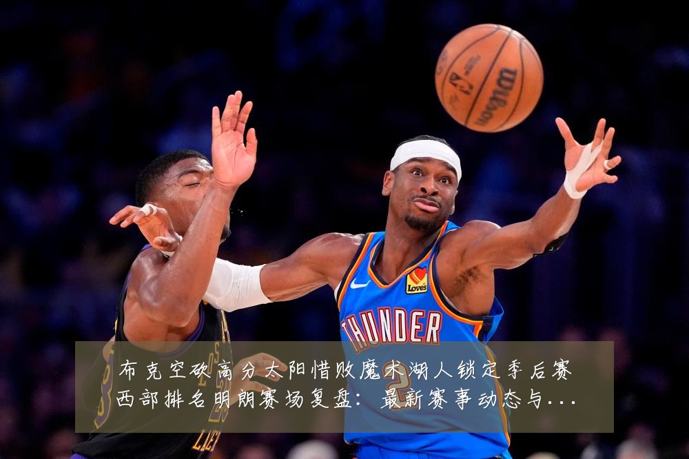 布克空砍高分太阳惜败魔术湖人锁定季后赛西部排名明朗赛场复盘:最新赛事动态与深度分析