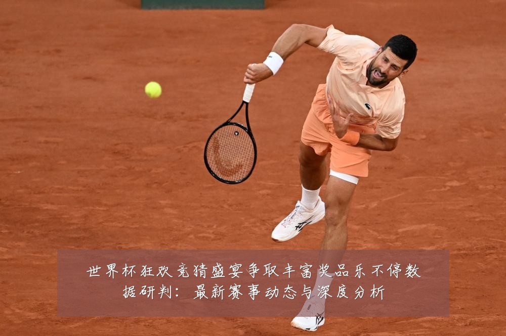 世界杯狂欢竞猜盛宴争取丰富奖品乐不停数据研判:最新赛事动态与深度分析