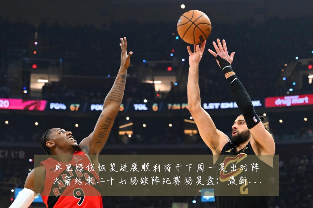 库里膝伤恢复进展顺利将于下周一复出对阵火箭结束二十七场缺阵纪赛场复盘:最新赛事动态与深度分析