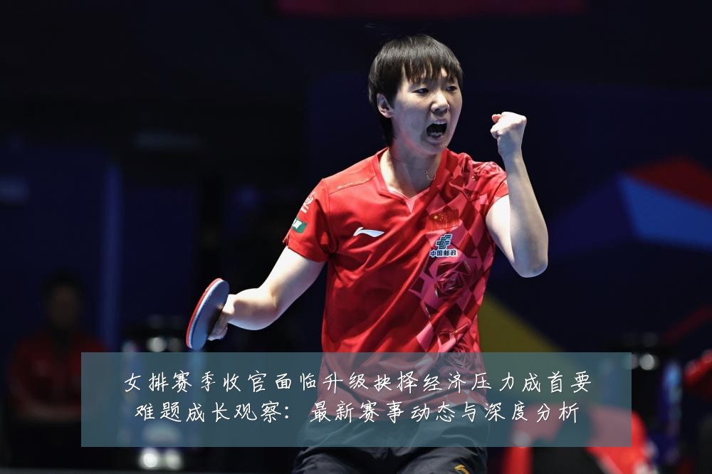 女排赛季收官面临升级抉择经济压力成首要难题成长观察:最新赛事动态与深度分析