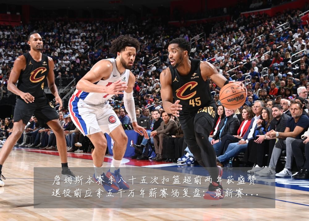 詹姆斯本赛季八十五次扣篮超前两年获盛赞退役前应拿五千万年薪赛场复盘:最新赛事动态与深度分析