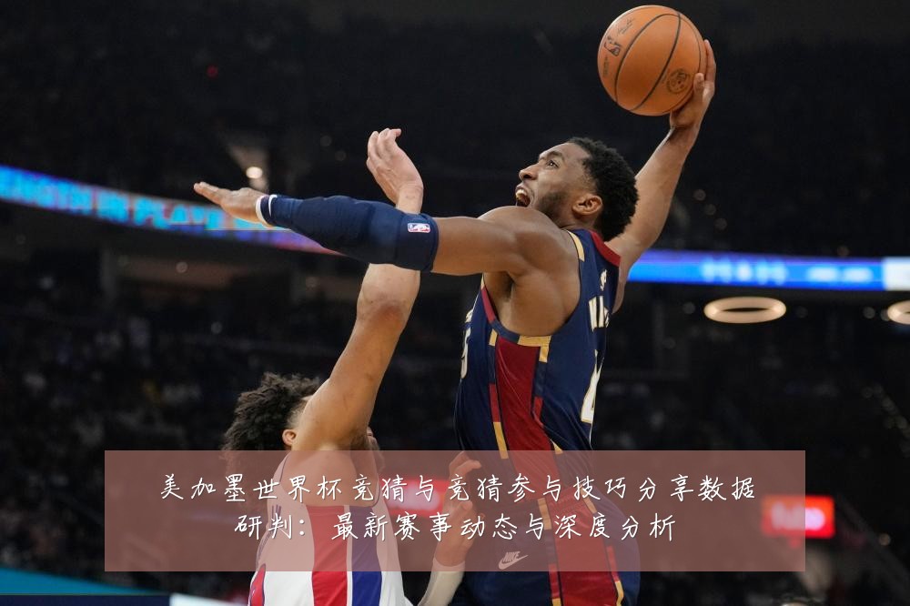 美加墨世界杯竞猜与竞猜参与技巧分享数据研判:最新赛事动态与深度分析