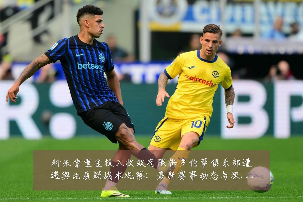 科米索重金投入收效有限佛罗伦萨俱乐部遭遇舆论质疑战术观察:最新赛事动态与深度分析